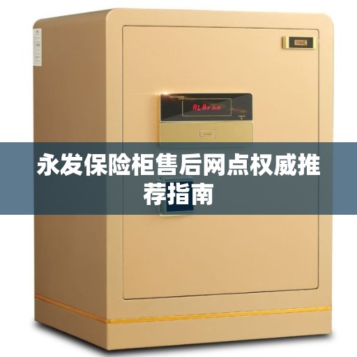 永发保险柜售后网点权威推荐指南 永发保险柜售后网点权威推荐指南