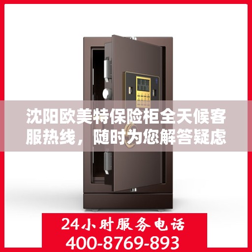 沈阳欧美特保险柜全天候客服热线，随时为您解答疑虑