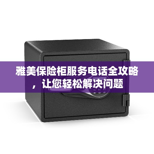 雅美保险柜服务电话全攻略，让您轻松解决问题