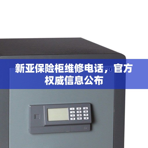 新亚保险柜维修电话，官方权威信息公布
