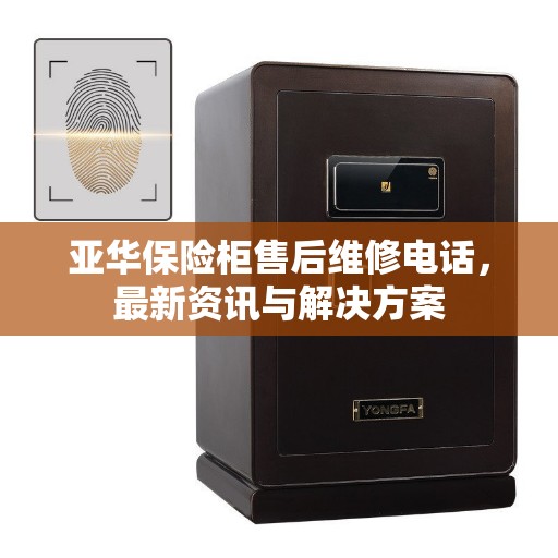 亚华保险柜售后维修电话，最新资讯与解决方案