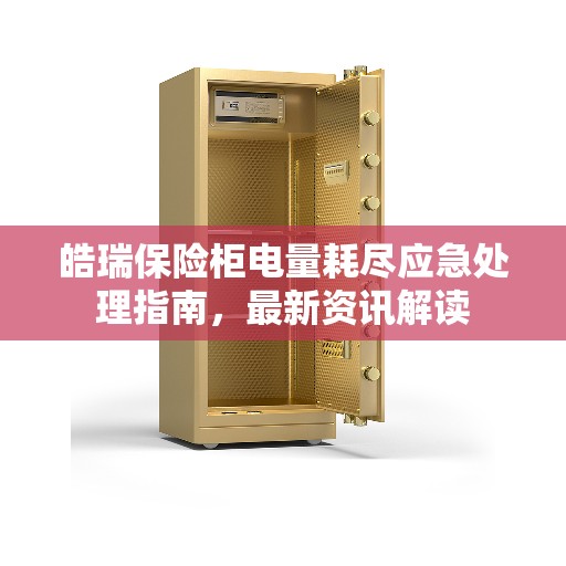 皓瑞保险柜电量耗尽应急处理指南，最新资讯解读
