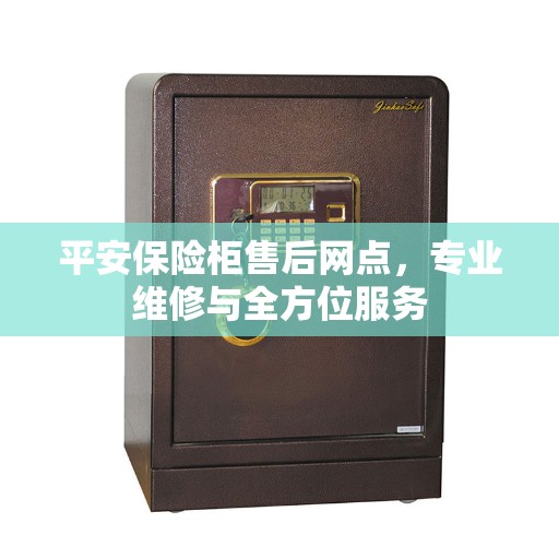 平安保险柜售后网点,专业维修与全方位服务 平安保险柜售后网点,专业维修与全方位服务