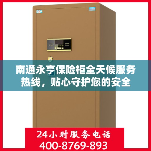 南通永亨保险柜全天候服务热线，贴心守护您的安全