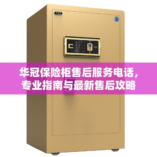 华冠保险柜售后服务电话，专业指南与最新售后攻略