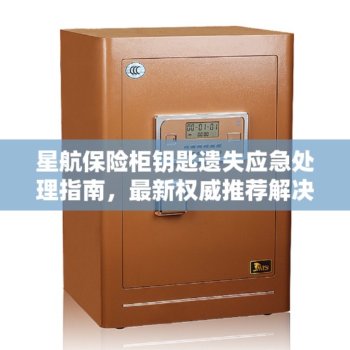 星航保险柜钥匙遗失应急处理指南，最新权威推荐解决方案