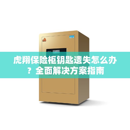 虎翔保险柜钥匙遗失怎么办？全面解决方案指南