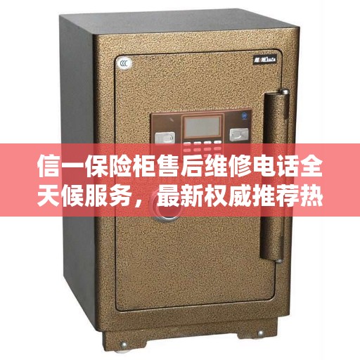 信一保险柜售后维修电话全天候服务，最新权威推荐热线
