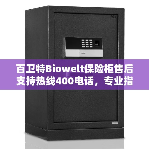 百卫特Biowelt保险柜售后支持热线400电话，专业指南与最新攻略解析