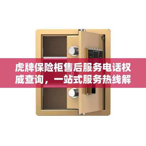虎牌保险柜售后服务电话权威查询，一站式服务热线解读