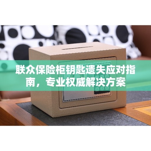 联众保险柜钥匙遗失应对指南，专业权威解决方案