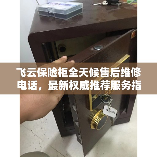 飞云保险柜全天候售后维修电话，最新权威推荐服务指南