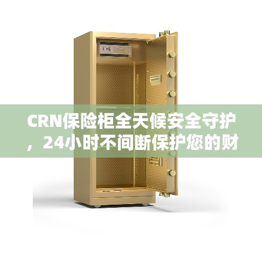 CRN保险柜全天候安全守护，24小时不间断保护您的财产安全