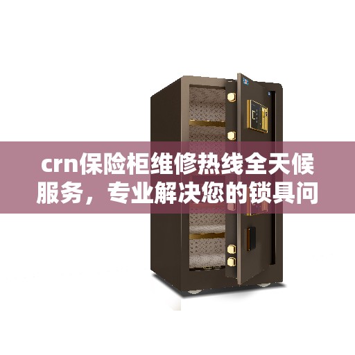 crn保险柜维修热线全天候服务，专业解决您的锁具问题