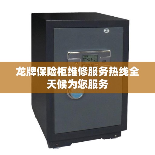 龙牌保险柜维修服务热线全天候为您服务
