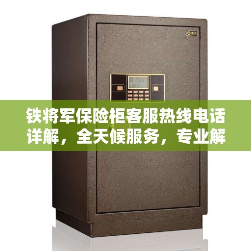 铁将军保险柜客服热线电话详解，全天候服务，专业解答您的疑问与需求！