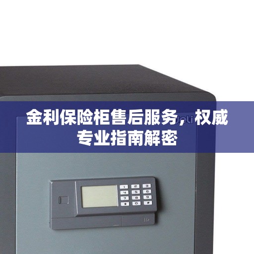 金利保险柜售后服务，权威专业指南解密