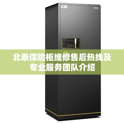 北泰保险柜维修售后热线及专业服务团队介绍