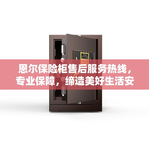 恩尔保险柜售后服务热线，专业保障，缔造美好生活安全锁定