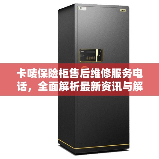 卡唛保险柜售后维修服务电话，全面解析最新资讯与解决方案