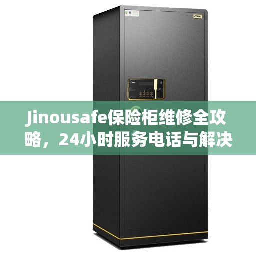 Jinousafe保险柜维修全攻略，24小时服务电话与解决方案