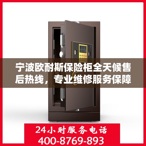 宁波欧耐斯保险柜全天候售后热线，专业维修服务保障！