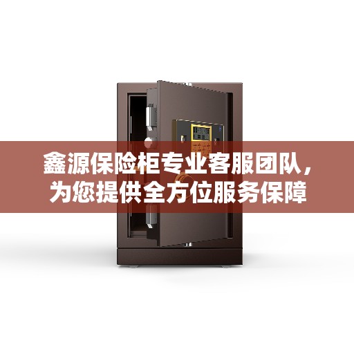鑫源保险柜专业客服团队，为您提供全方位服务保障