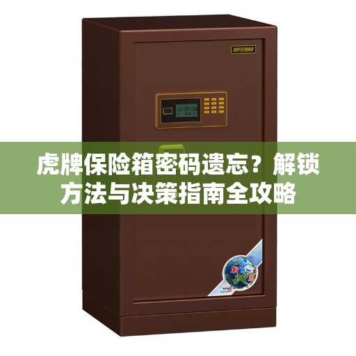 虎牌保险箱密码遗忘？解锁方法与决策指南全攻略