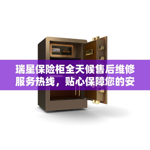瑞星保险柜全天候售后维修服务热线，贴心保障您的安全之选