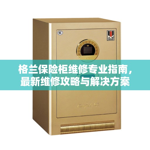 格兰保险柜维修专业指南，最新维修攻略与解决方案