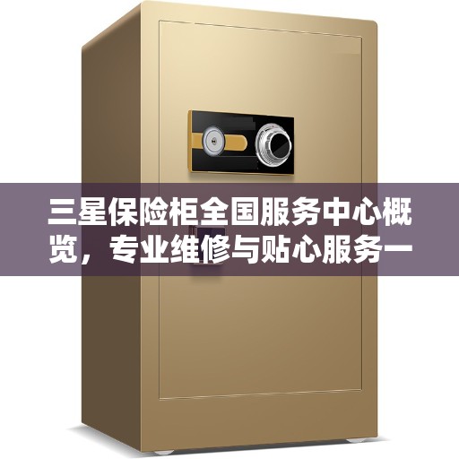 三星保险柜全国服务中心概览，专业维修与贴心服务一体化