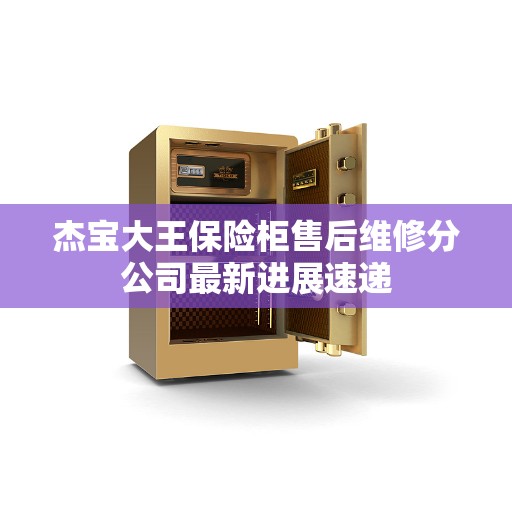 杰宝大王保险柜售后维修分公司最新进展速递