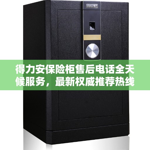 得力安保险柜售后电话全天候服务，最新权威推荐热线