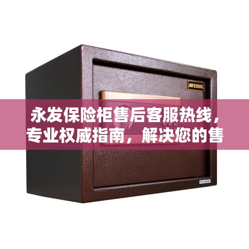 永发保险柜售后客服热线，专业权威指南，解决您的售后问题！