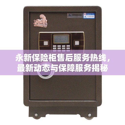 永新保险柜售后服务热线，最新动态与保障服务揭秘