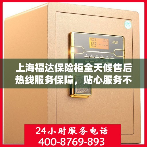 上海福达保险柜全天候售后热线服务保障，贴心服务不打烊！