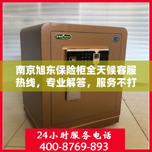 南京旭东保险柜全天候客服热线，专业解答，服务不打烊