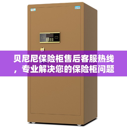 贝尼尼保险柜售后客服热线，专业解决您的保险柜问题