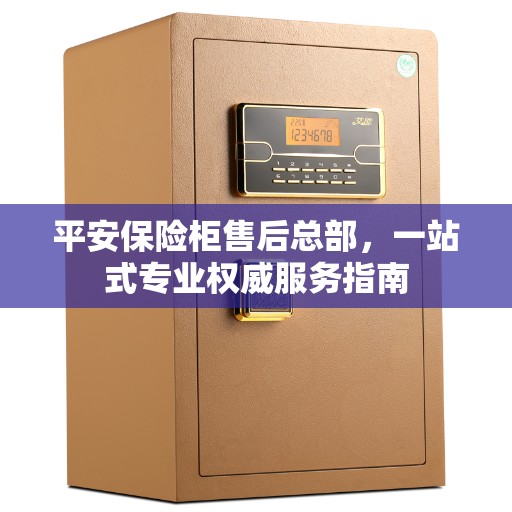 平安保险柜售后总部，一站式专业权威服务指南