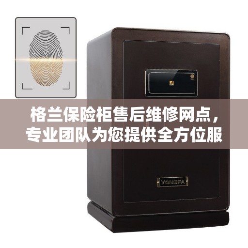 格兰保险柜售后维修网点，专业团队为您提供全方位服务保障