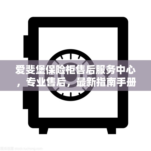 爱斐堡保险柜售后服务中心，专业售后，最新指南手册