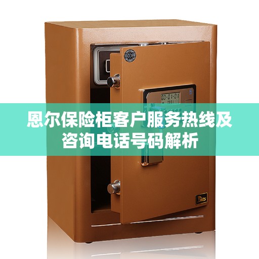 恩尔保险柜客户服务热线及咨询电话号码解析