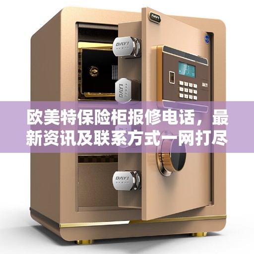 欧美特保险柜报修电话，最新资讯及联系方式一网打尽
