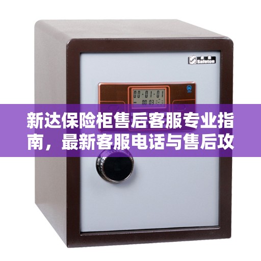 新达保险柜售后客服专业指南，最新客服电话与售后攻略