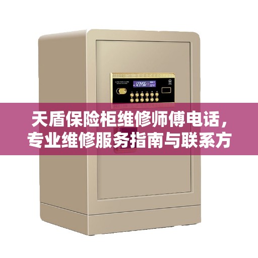 天盾保险柜维修师傅电话，专业维修服务指南与联系方式