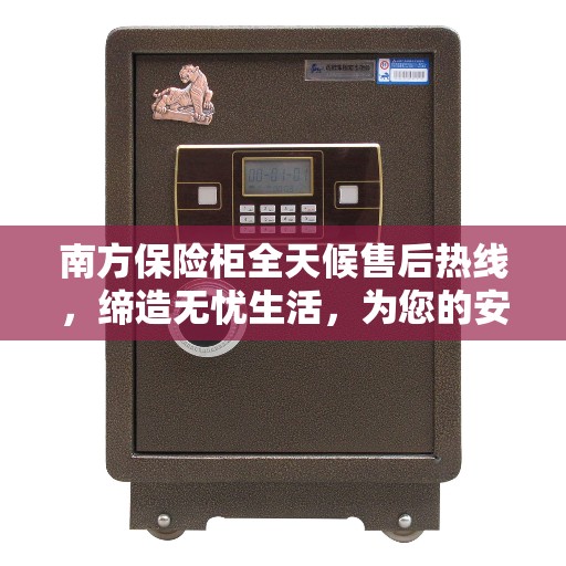 南方保险柜全天候售后热线，缔造无忧生活，为您的安全保驾护航