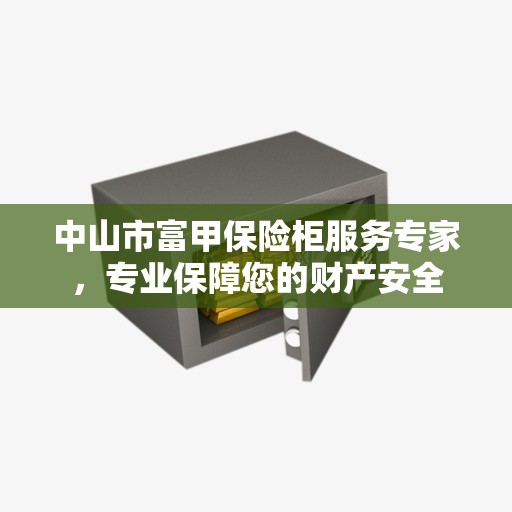 中山市富甲保险柜服务专家，专业保障您的财产安全