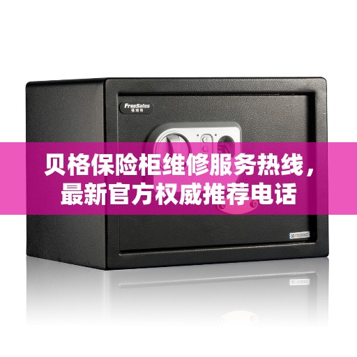 贝格保险柜维修服务热线，最新官方权威推荐电话
