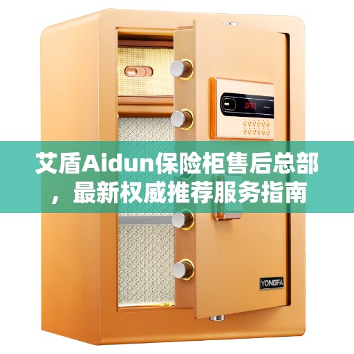 艾盾Aidun保险柜售后总部，最新权威推荐服务指南