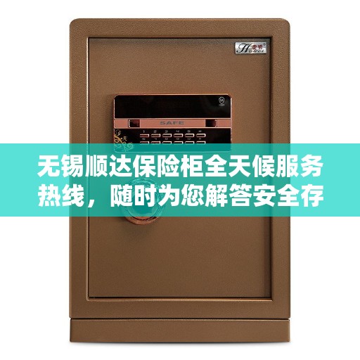 无锡顺达保险柜全天候服务热线，随时为您解答安全存储疑惑